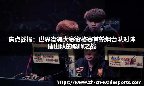 焦点战报：世界街舞大赛资格赛首轮烟台队对阵唐山队的巅峰之战